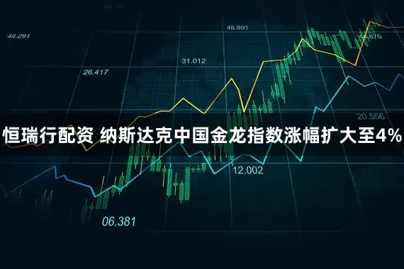 恒瑞行配资 纳斯达克中国金龙指数涨幅扩大至4%