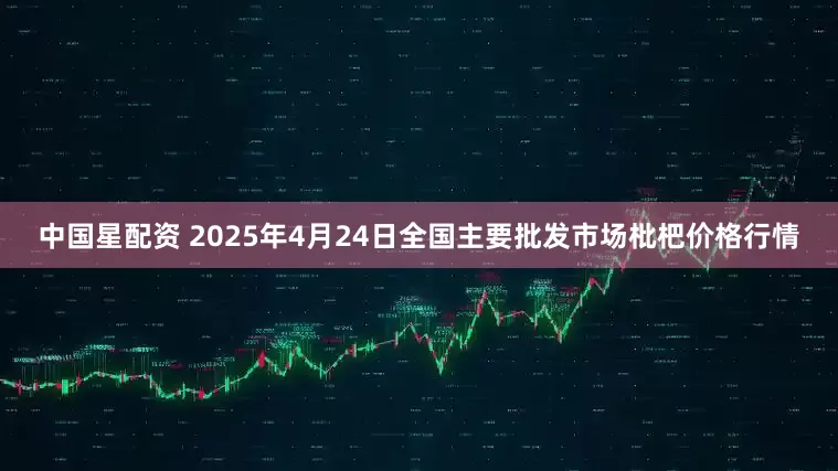 中国星配资 2025年4月24日全国主要批发市场枇杷价格行情
