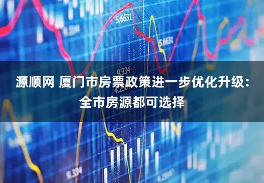 源顺网 厦门市房票政策进一步优化升级：全市房源都可选择