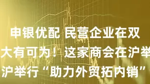 申银优配 民营企业在双循环战略中大有可为！这家商会在沪举行“助力外贸拓内销”专题会议