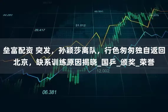 垒富配资 突发，孙颖莎离队，行色匆匆独自返回北京，缺系训练原因揭晓_国乒_颁奖_荣誉