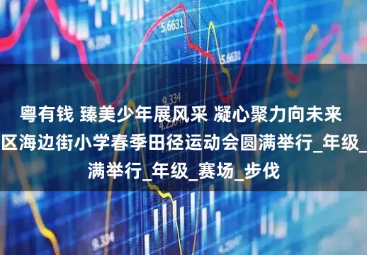 粤有钱 臻美少年展风采 凝心聚力向未来 | 太原迎泽区海边街小学春季田径运动会圆满举行_年级_赛场_步伐