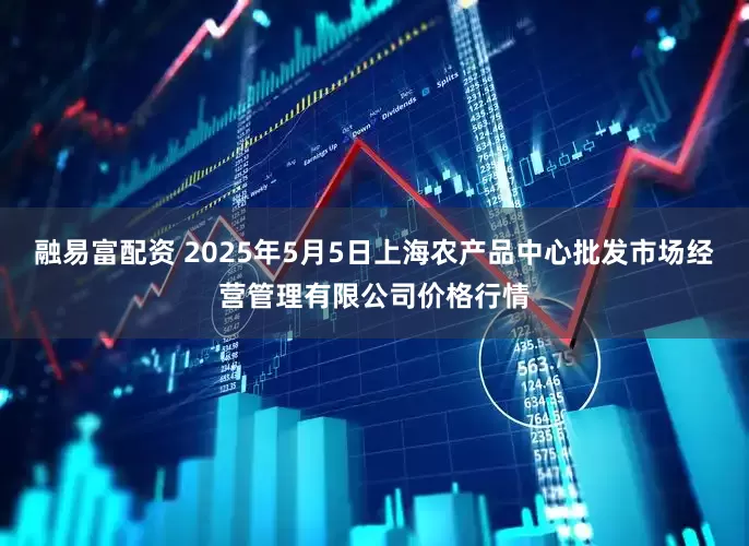 融易富配资 2025年5月5日上海农产品中心批发市场经营管理有限公司价格行情