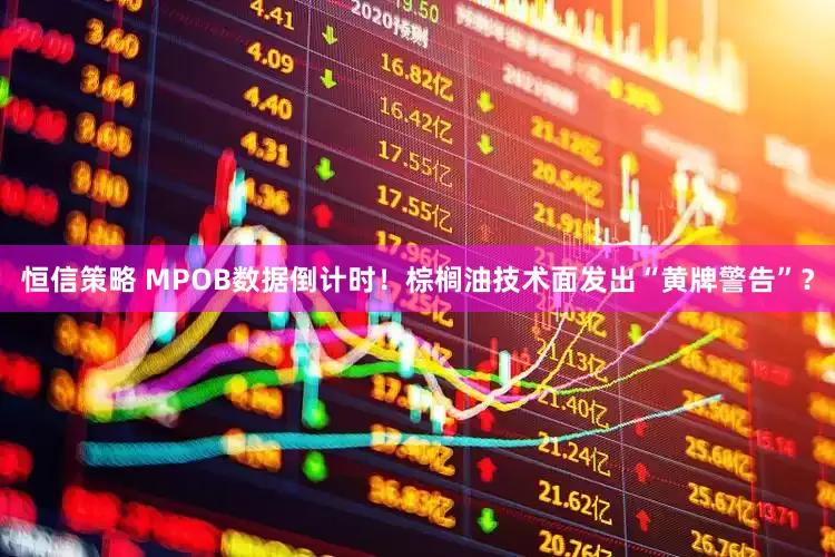 恒信策略 MPOB数据倒计时！棕榈油技术面发出“黄牌警告”？