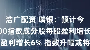 浩广配资 瑞银：预计今年沪深300指数成分股每股盈利增长6% 指数升幅或将更高