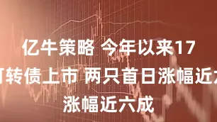 亿牛策略 今年以来17只可转债上市 两只首日涨幅近六成