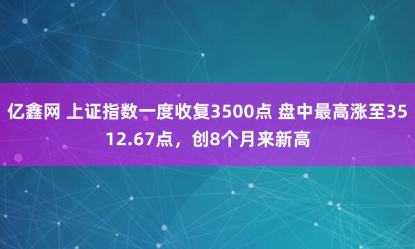 亿鑫网 上证指数一度收复3500点 盘中最高涨至3512.67点，创8个月来新高