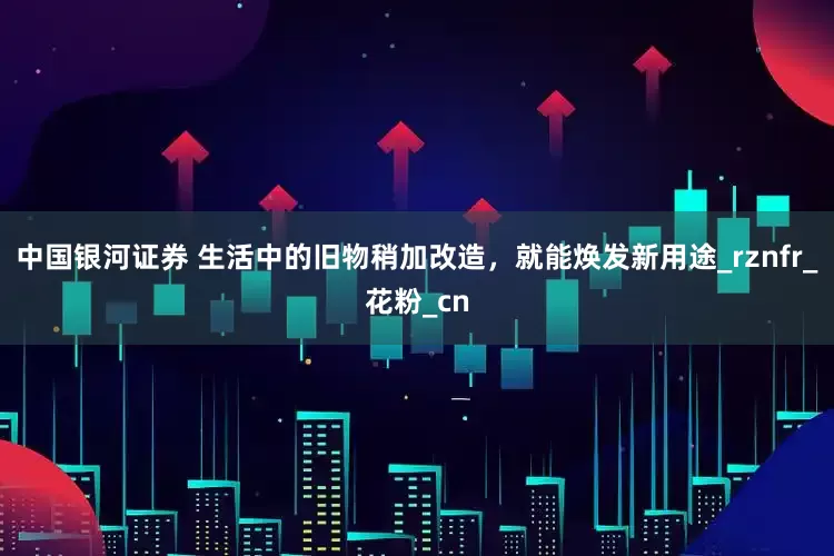 中国银河证券 生活中的旧物稍加改造，就能焕发新用途_rznfr_花粉_cn