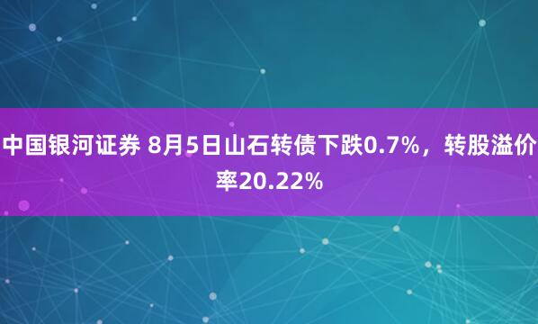 中国银河证券 8月5日山石转债下跌0.7%，转股溢价率20.22%