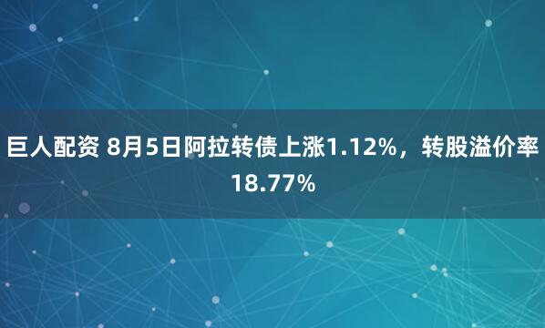 巨人配资 8月5日阿拉转债上涨1.12%，转股溢价率18.77%