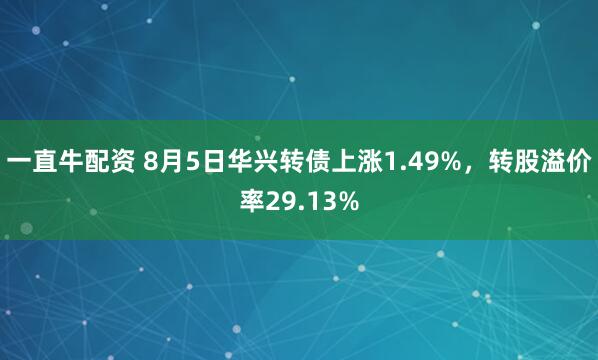一直牛配资 8月5日华兴转债上涨1.49%，转股溢价率29.13%