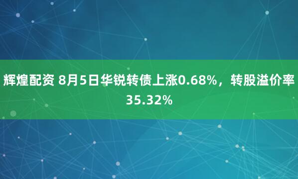 辉煌配资 8月5日华锐转债上涨0.68%，转股溢价率35.32%