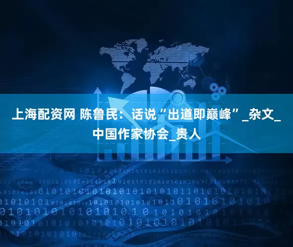上海配资网 陈鲁民：话说“出道即巅峰”_杂文_中国作家协会_贵人