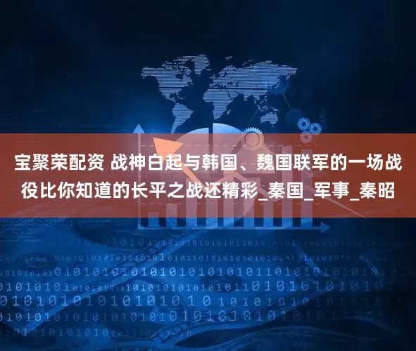 宝聚荣配资 战神白起与韩国、魏国联军的一场战役比你知道的长平之战还精彩_秦国_军事_秦昭