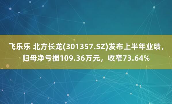 飞乐乐 北方长龙(301357.SZ)发布上半年业绩，归母净亏损109.36万元，收窄73.64%