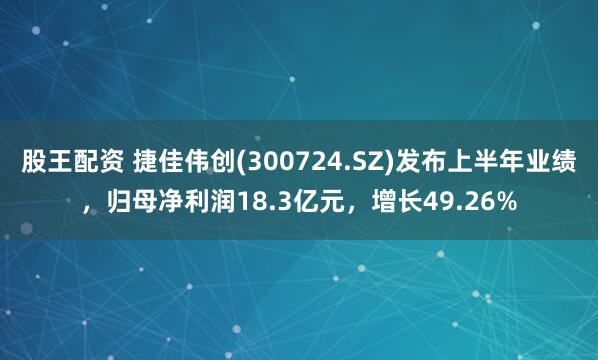 股王配资 捷佳伟创(300724.SZ)发布上半年业绩，归母净利润18.3亿元，增长49.26%
