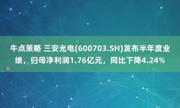 牛点策略 三安光电(600703.SH)发布半年度业绩，归母净利润1.76亿元，同比下降4.24%