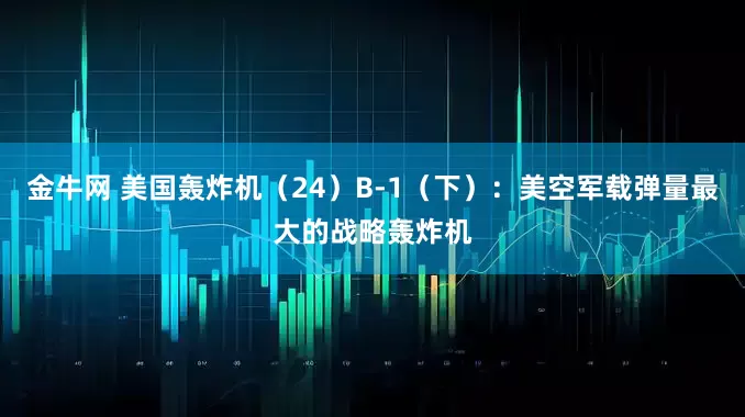 金牛网 美国轰炸机（24）B-1（下）：美空军载弹量最大的战略轰炸机